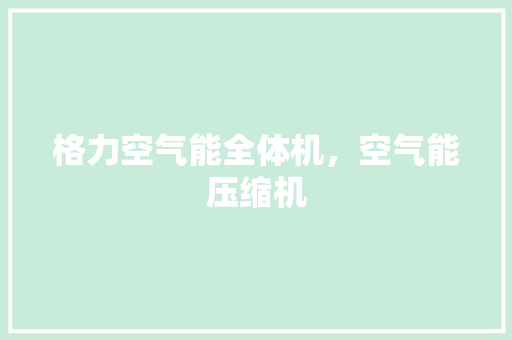 格力空气能全体机，空气能压缩机 水电维修