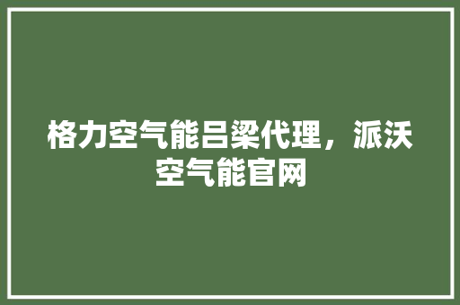 格力空气能吕梁代理，派沃空气能官网 冰箱