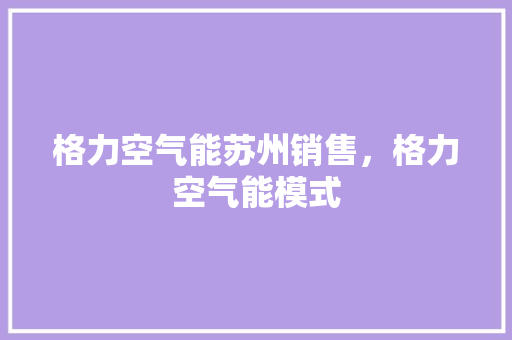 格力空气能苏州销售，格力空气能模式 热水器