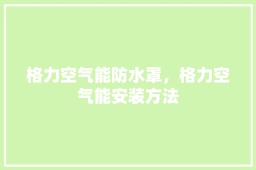格力空气能防水罩，格力空气能安装方法 洁具维修
