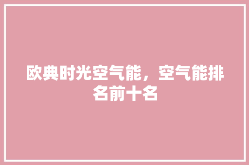 欧典时光空气能，空气能排名前十名 家具修理