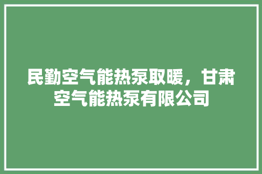 民勤空气能热泵取暖，甘肃空气能热泵有限公司 装修设计