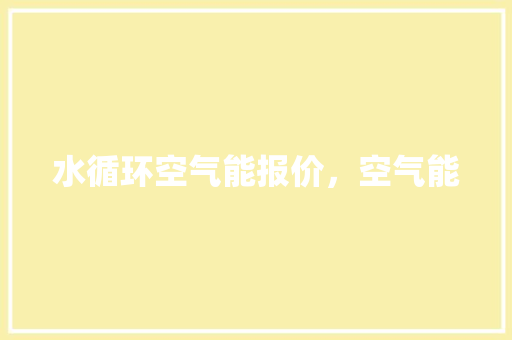 水循环空气能报价，空气能 家居维修