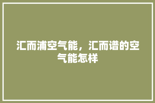 汇而浦空气能，汇而谱的空气能怎样 家居维修