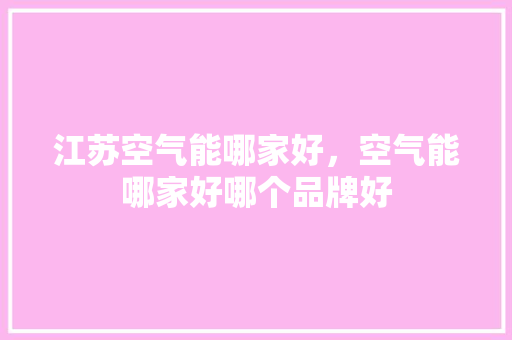 江苏空气能哪家好，空气能哪家好哪个品牌好 旧房改造