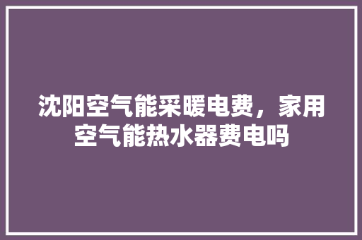 沈阳空气能采暖电费，家用空气能热水器费电吗 贴膜