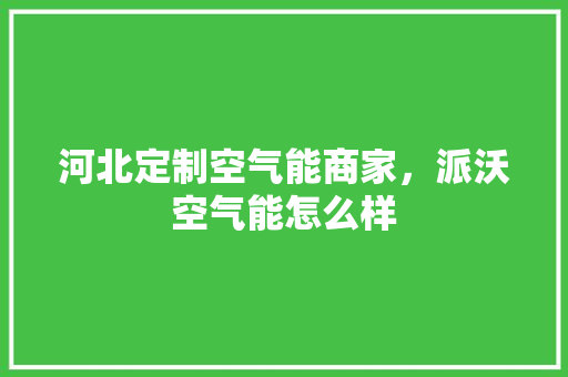 河北定制空气能商家，派沃空气能怎么样 空调