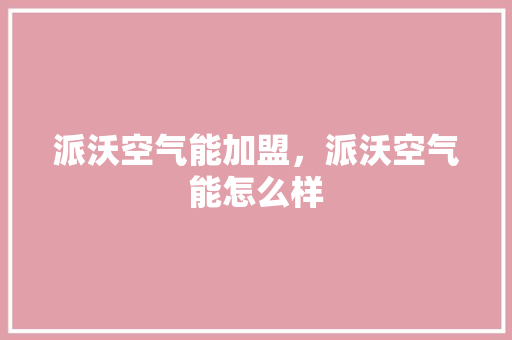 派沃空气能加盟，派沃空气能怎么样 局部翻新