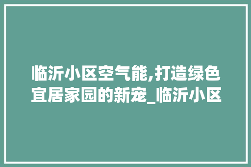临沂小区空气能,打造绿色宜居家园的新宠_临沂小区空气能 临沂小区空气能,打造绿色宜居家园的新宠_临沂小区空气能 空调