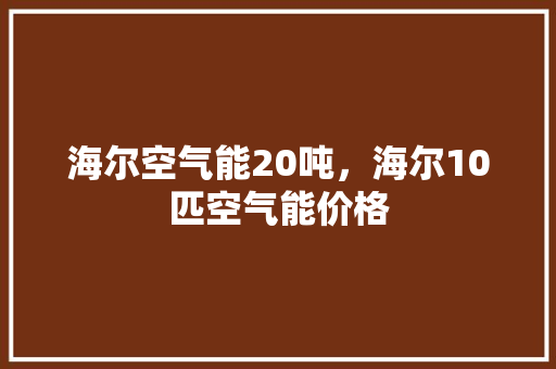 海尔空气能20吨，海尔10匹空气能价格 清洁保养
