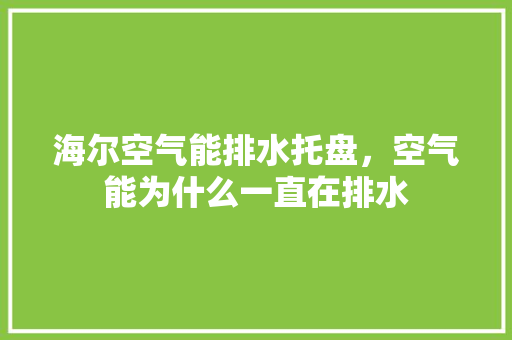 海尔空气能排水托盘，空气能为什么一直在排水 热水器
