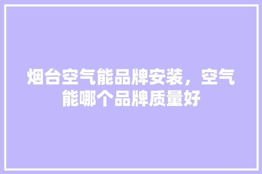 烟台空气能品牌安装，空气能哪个品牌质量好 洁具维修