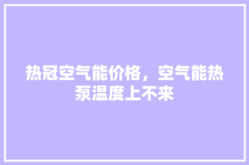 热冠空气能价格，空气能热泵温度上不来 翻新改色