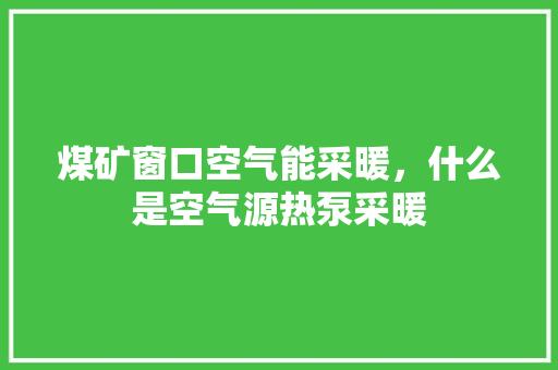 煤矿窗口空气能采暖，什么是空气源热泵采暖 龙头管件