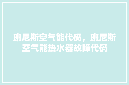 班尼斯空气能代码，班尼斯空气能热水器故障代码 热水器