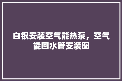 白银安装空气能热泵，空气能回水管安装图 局部翻新
