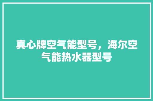 真心牌空气能型号，海尔空气能热水器型号 龙头管件