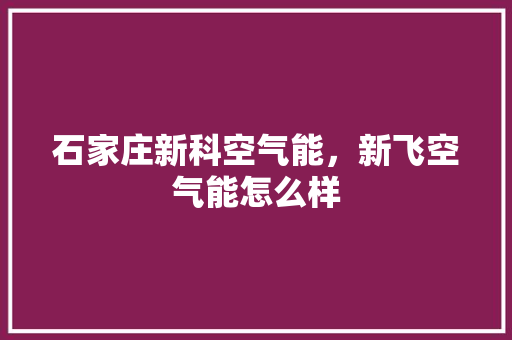 石家庄新科空气能，新飞空气能怎么样 空调
