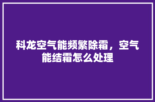 科龙空气能频繁除霜，空气能结霜怎么处理 局部翻新