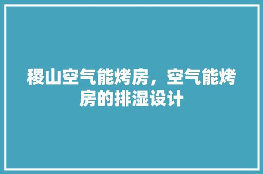 稷山空气能烤房，空气能烤房的排湿设计 装修设计