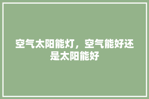 空气太阳能灯，空气能好还是太阳能好 冰箱