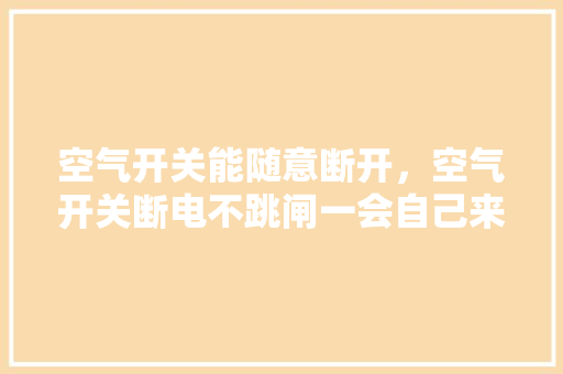 空气开关能随意断开，空气开关断电不跳闸一会自己来电 贴膜