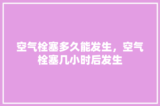 空气栓塞多久能发生，空气栓塞几小时后发生 空调