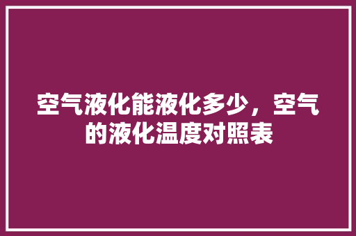 空气液化能液化多少，空气的液化温度对照表 家居维修