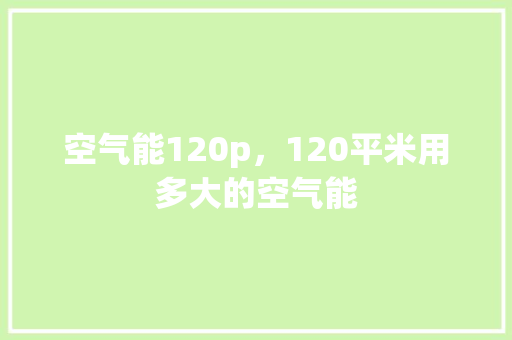空气能120p，120平米用多大的空气能 家具修理