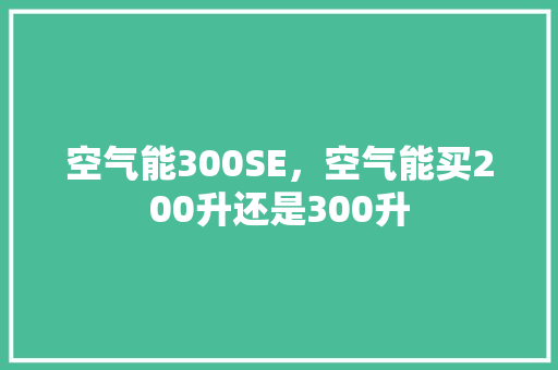 空气能300SE，空气能买200升还是300升 空调
