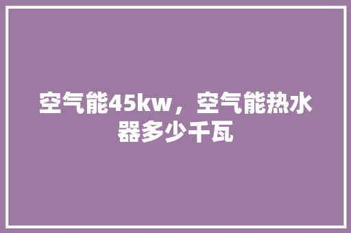 空气能45kw，空气能热水器多少千瓦 局部翻新