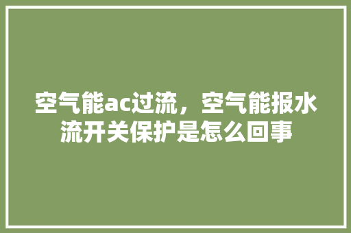 空气能ac过流，空气能报水流开关保护是怎么回事 旧房改造