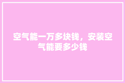 空气能一万多块钱，安装空气能要多少钱 局部翻新