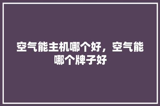 空气能主机哪个好，空气能哪个牌子好 家具修理