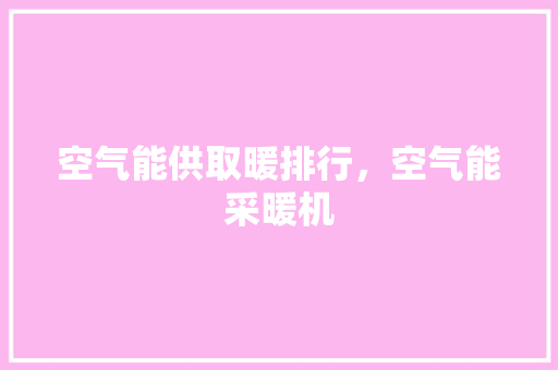 空气能供取暖排行，空气能采暖机 龙头管件