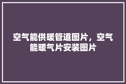 空气能供暖管道图片，空气能暖气片安装图片 贴膜