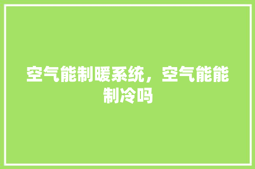空气能制暖系统，空气能能制冷吗 家居维修