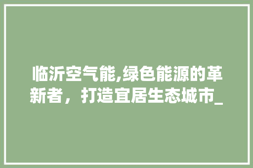 临沂空气能,绿色能源的革新者，打造宜居生态城市_临沂安装空气能 临沂空气能,绿色能源的革新者，打造宜居生态城市_临沂安装空气能 洁具维修
