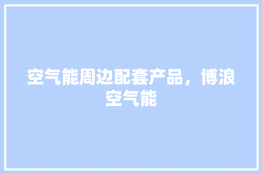 空气能周边配套产品，博浪空气能 家电维护