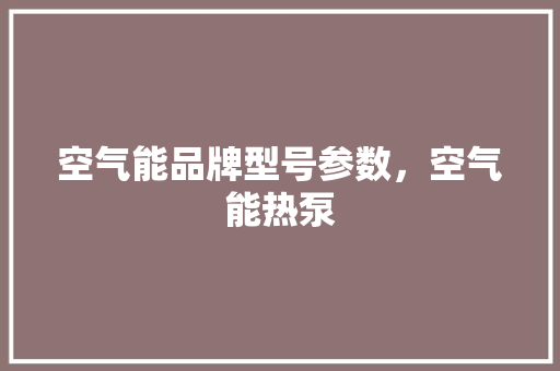 空气能品牌型号参数，空气能热泵 冰箱