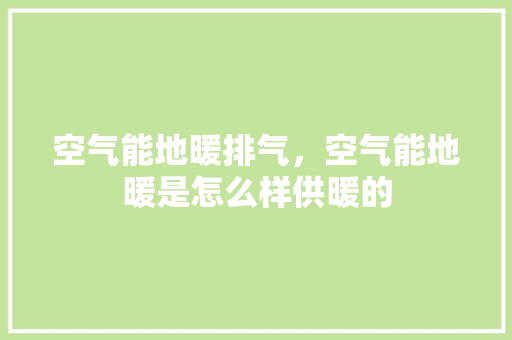 空气能地暖排气，空气能地暖是怎么样供暖的 贴膜