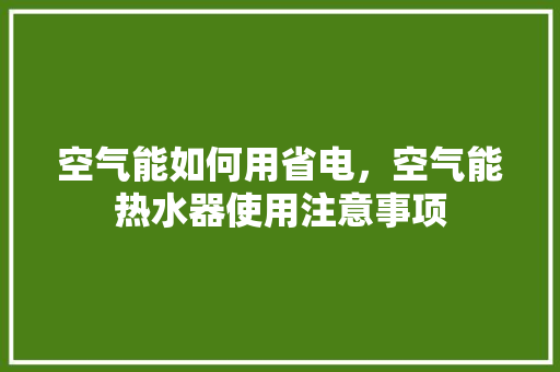 空气能如何用省电，空气能热水器使用注意事项 洁具维修