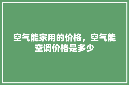 空气能家用的价格，空气能空调价格是多少 洁具维修