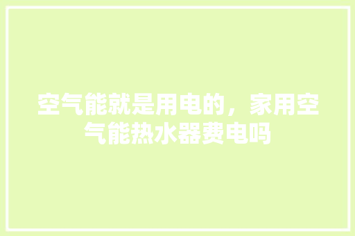 空气能就是用电的，家用空气能热水器费电吗 家居维修
