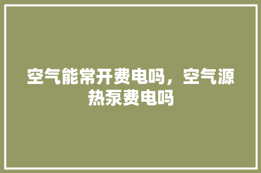 空气能常开费电吗，空气源热泵费电吗 旧房改造