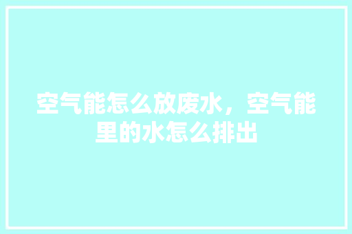 空气能怎么放废水，空气能里的水怎么排出 清洁保养