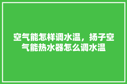 空气能怎样调水温，扬子空气能热水器怎么调水温 家居维修