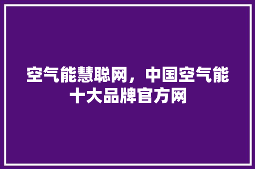空气能慧聪网，中国空气能十大品牌官方网 家电维护