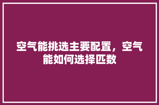 空气能挑选主要配置，空气能如何选择匹数 贴膜