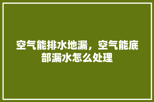 空气能排水地漏，空气能底部漏水怎么处理 局部翻新